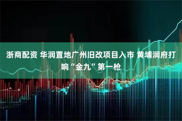 浙商配资 华润置地广州旧改项目入市 黄埔润府打响“金九”第一枪