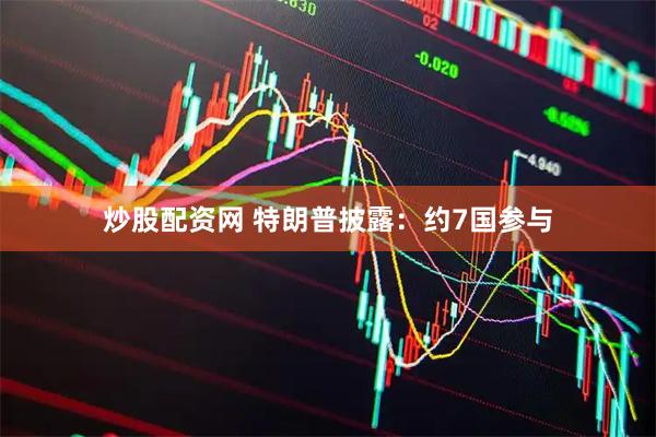 炒股配资网 特朗普披露：约7国参与