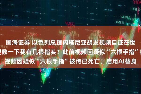 国海证券 以色列总理内塔尼亚胡发视频自证在世：我超爱咖啡，要不要数一下我有几根指头？此前视频因疑似“六根手指”被传已死亡、启用AI替身