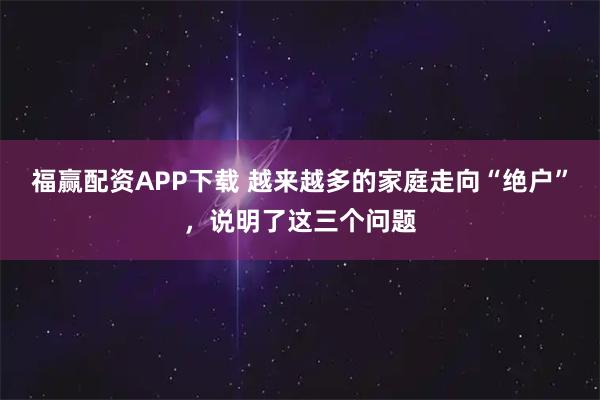 福赢配资APP下载 越来越多的家庭走向“绝户”，说明了这三个问题