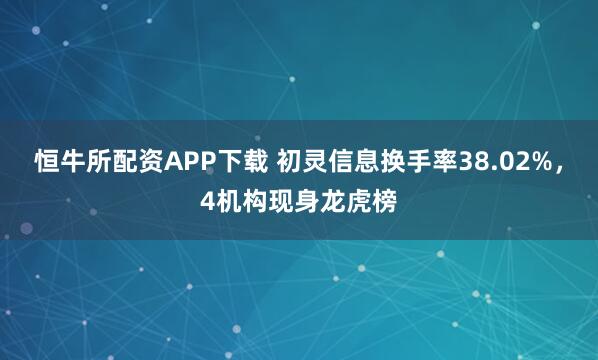 恒牛所配资APP下载 初灵信息换手率38.02%，4机构现身龙虎榜