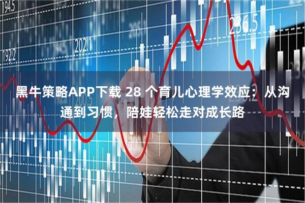 黑牛策略APP下载 28 个育儿心理学效应：从沟通到习惯，陪娃轻松走对成长路