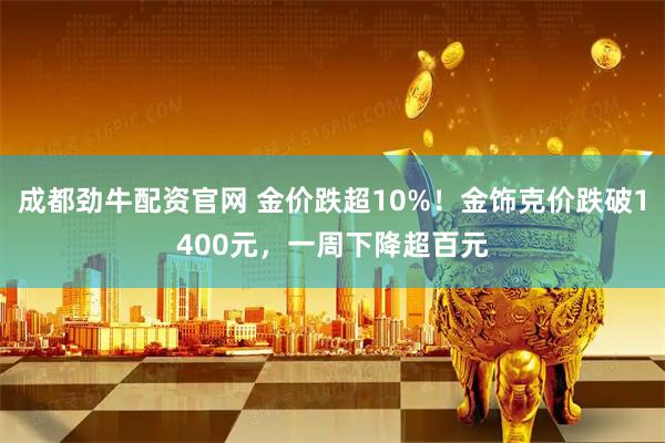 成都劲牛配资官网 金价跌超10%！金饰克价跌破1400元，一周下降超百元