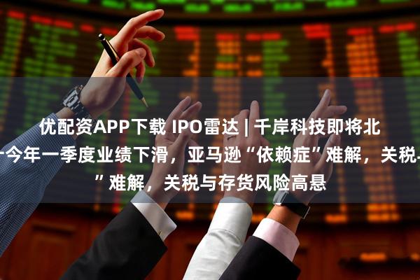 优配资APP下载 IPO雷达 | 千岸科技即将北交所上会:预计今年一季度业绩下滑,亚马逊“依赖症”难解,关税与存货风险高悬