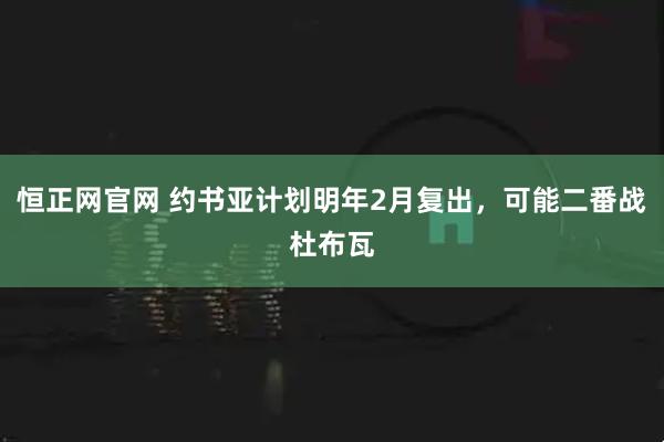 恒正网官网 约书亚计划明年2月复出，可能二番战杜布瓦