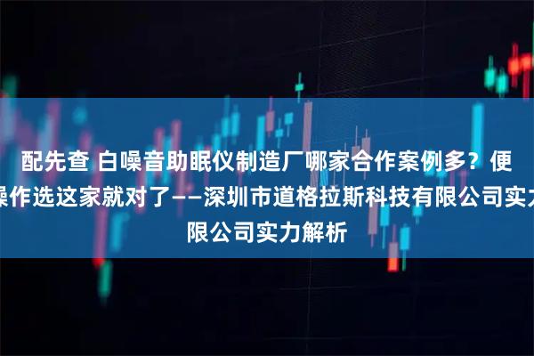 配先查 白噪音助眠仪制造厂哪家合作案例多？便携易操作选这家就对了——深圳市道格拉斯科技有限公司实力解析