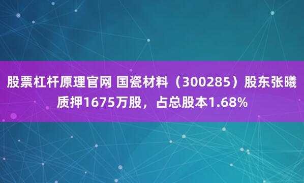 股票杠杆原理官网 国瓷材料（300285）股东张曦质押1675万股，占总股本1.68%