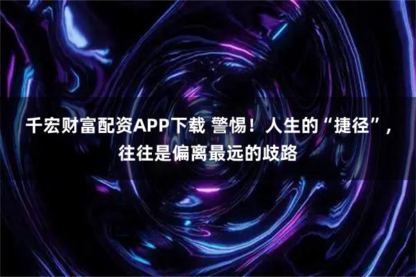 千宏财富配资APP下载 警惕！人生的“捷径”，往往是偏离最远的歧路