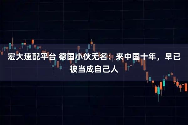 宏大速配平台 德国小伙无名：来中国十年，早已被当成自己人