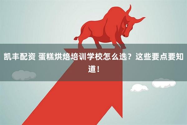 凯丰配资 蛋糕烘焙培训学校怎么选？这些要点要知道！