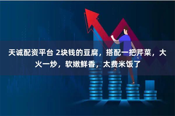 天诚配资平台 2块钱的豆腐，搭配一把芹菜，大火一炒，软嫩鲜香，太费米饭了