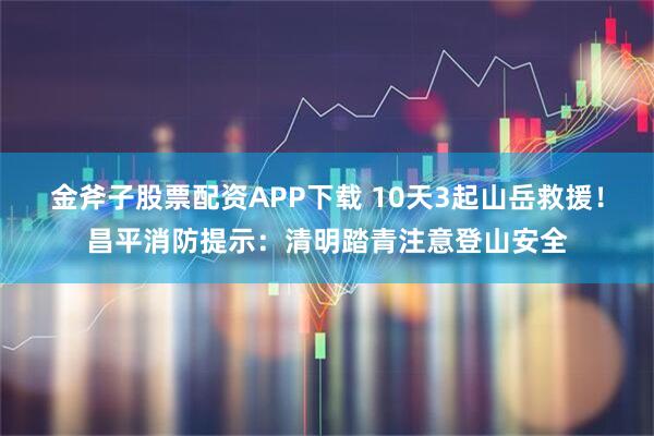 金斧子股票配资APP下载 10天3起山岳救援！昌平消防提示：清明踏青注意登山安全