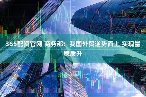 365配资官网 商务部：我国外贸逆势而上 实现量稳质升