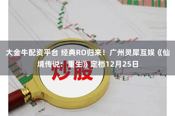 大金牛配资平台 经典RO归来！广州灵犀互娱《仙境传说：重生》定档12月25日