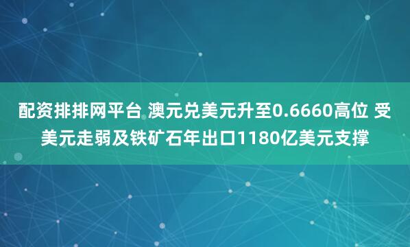 配资排排网平台 澳元兑美元升至0.6660高位 受美元走弱及铁矿石年出口1180亿美元支撑