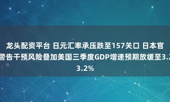 龙头配资平台 日元汇率承压跌至157关口 日本官员警告干预风险叠加美国三季度GDP增速预期放缓至3.2%