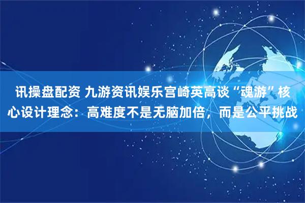 讯操盘配资 九游资讯娱乐宫崎英高谈“魂游”核心设计理念：高难度不是无脑加倍，而是公平挑战