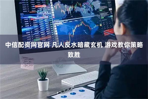 中信配资网官网 凡人反水暗藏玄机 游戏教你策略致胜