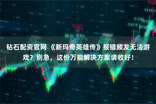 钻石配资官网 《新玛奇英雄传》报错频发无法游戏？别急，这份万能解决方案请收好！