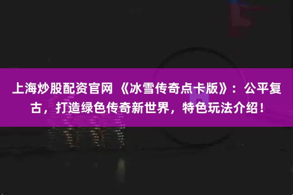上海炒股配资官网 《冰雪传奇点卡版》：公平复古，打造绿色传奇新世界，特色玩法介绍！