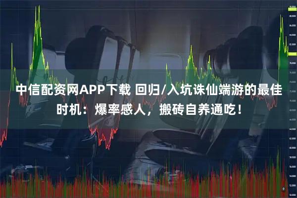中信配资网APP下载 回归/入坑诛仙端游的最佳时机：爆率感人，搬砖自养通吃！