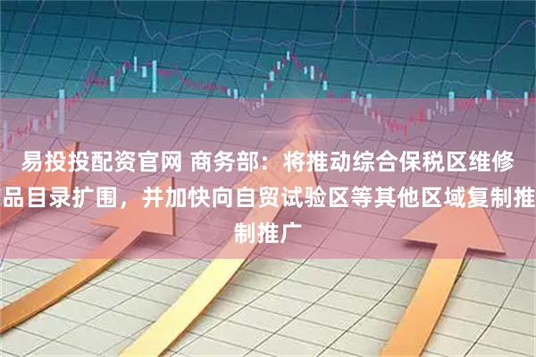 易投投配资官网 商务部：将推动综合保税区维修产品目录扩围，并加快向自贸试验区等其他区域复制推广