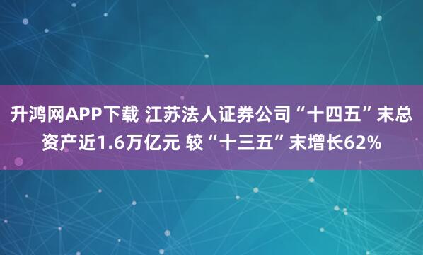 升鸿网APP下载 江苏法人证券公司“十四五”末总资产近1.6万亿元 较“十三五”末增长62%