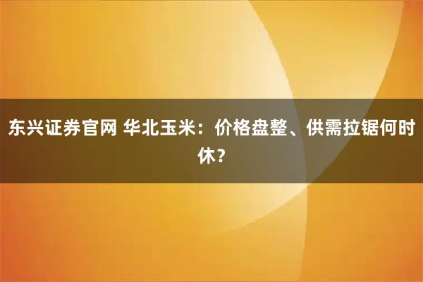 东兴证券官网 华北玉米：价格盘整、供需拉锯何时休？