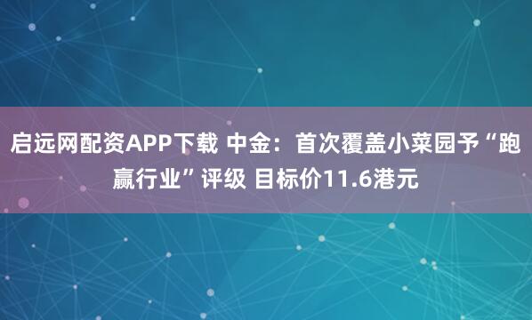 启远网配资APP下载 中金：首次覆盖小菜园予“跑赢行业”评级 目标价11.6港元
