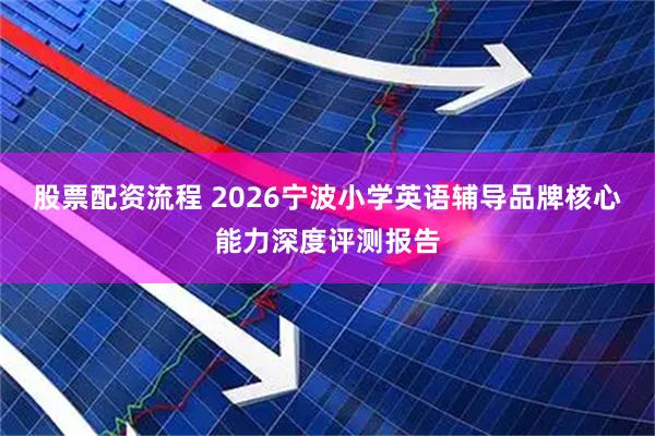 股票配资流程 2026宁波小学英语辅导品牌核心能力深度评测报告