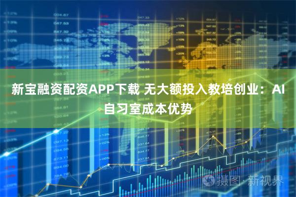 新宝融资配资APP下载 无大额投入教培创业：AI自习室成本优势