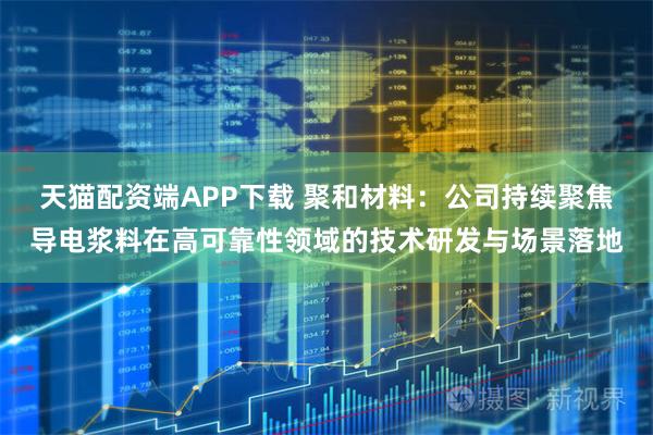 天猫配资端APP下载 聚和材料：公司持续聚焦导电浆料在高可靠性领域的技术研发与场景落地