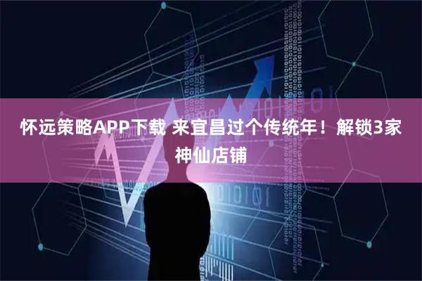 怀远策略APP下载 来宜昌过个传统年！解锁3家神仙店铺