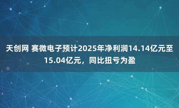 天创网 赛微电子预计2025年净利润14.14亿元至15.04亿元，同比扭亏为盈