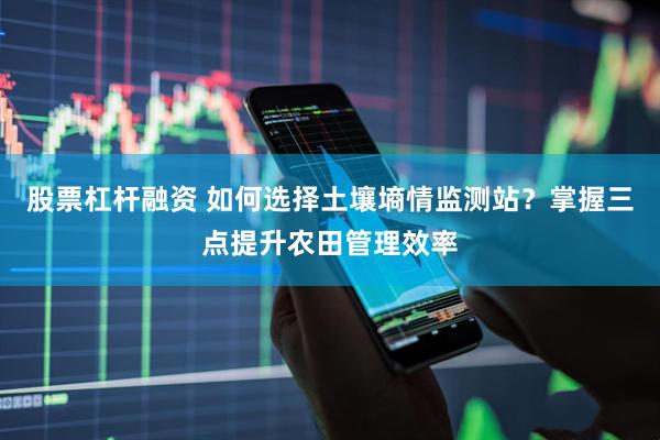 股票杠杆融资 如何选择土壤墒情监测站？掌握三点提升农田管理效率