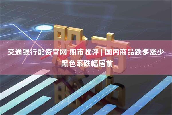 交通银行配资官网 期市收评 | 国内商品跌多涨少 黑色系跌幅居前