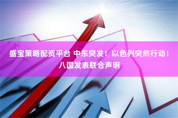 盛宝策略配资平台 中东突发！以色列突然行动！八国发表联合声明