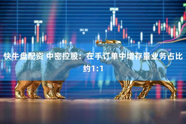 快牛盘配资 中密控股：在手订单中增存量业务占比约1:1