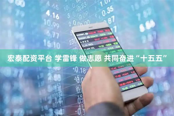 宏泰配资平台 学雷锋 做志愿 共同奋进“十五五”