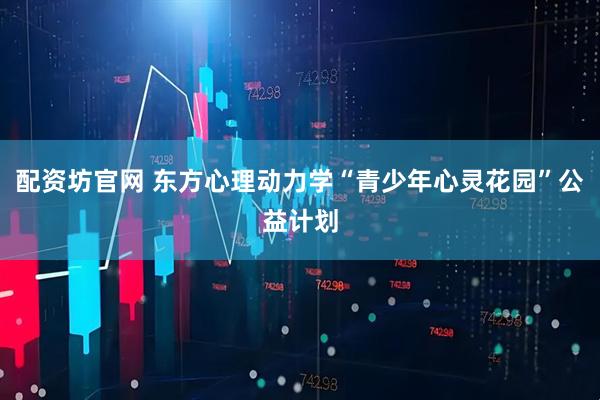配资坊官网 东方心理动力学“青少年心灵花园”公益计划