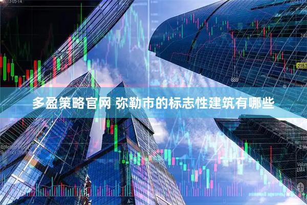 多盈策略官网 弥勒市的标志性建筑有哪些