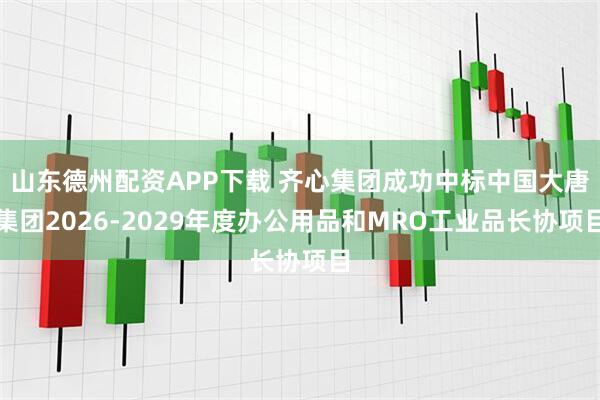 山东德州配资APP下载 齐心集团成功中标中国大唐集团2026-2029年度办公用品和MRO工业品长协项目