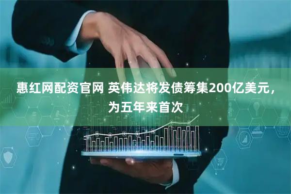 惠红网配资官网 英伟达将发债筹集200亿美元，为五年来首次