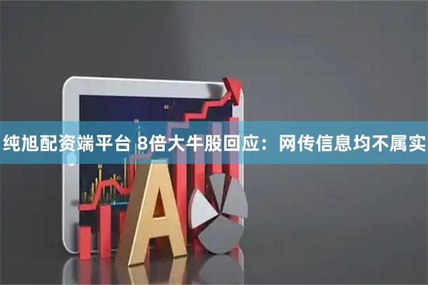 纯旭配资端平台 8倍大牛股回应：网传信息均不属实