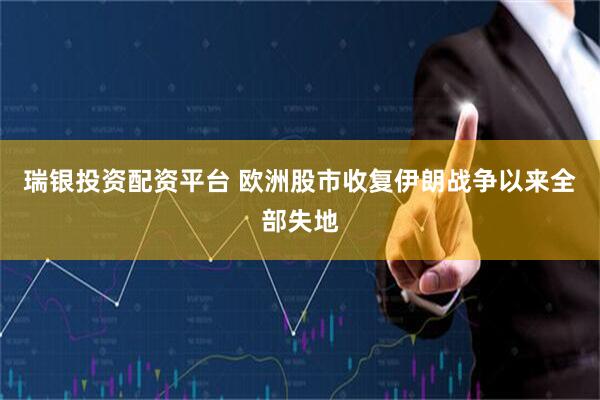 瑞银投资配资平台 欧洲股市收复伊朗战争以来全部失地