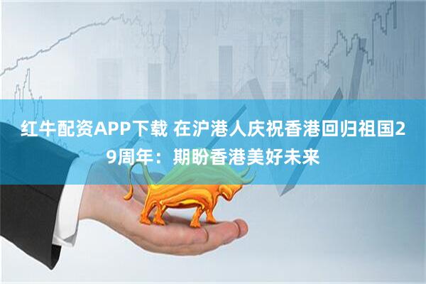 红牛配资APP下载 在沪港人庆祝香港回归祖国29周年：期盼香港美好未来