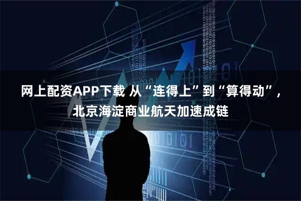 网上配资APP下载 从“连得上”到“算得动”,北京海淀商业航天加速成链