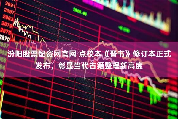 汾阳股票配资网官网 点校本《晋书》修订本正式发布，彰显当代古籍整理新高度