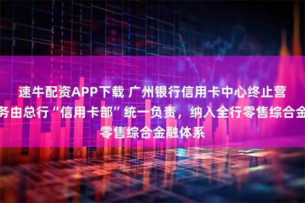 速牛配资APP下载 广州银行信用卡中心终止营业,业务由总行“信用卡部”统一负责,纳入全行零售综合金融体系