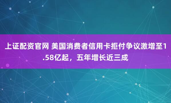 上证配资官网 美国消费者信用卡拒付争议激增至1.58亿起，五年增长近三成